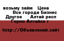 возьму займ › Цена ­ 200 000 - Все города Бизнес » Другое   . Алтай респ.,Горно-Алтайск г.